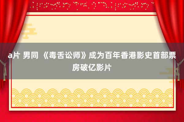 a片 男同 《毒舌讼师》成为百年香港影史首部票房破亿影片