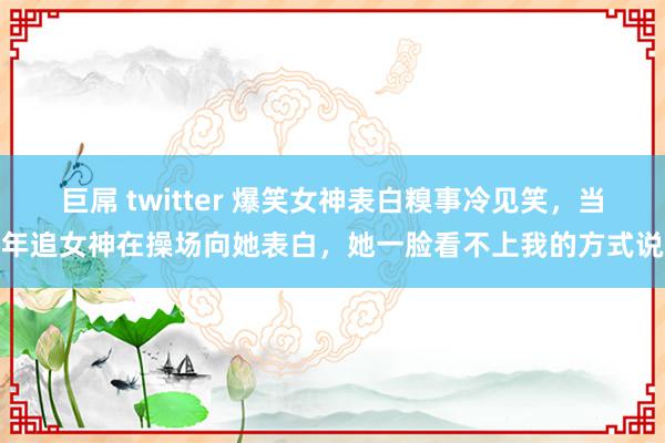 巨屌 twitter 爆笑女神表白糗事冷见笑，当年追女神在操场向她表白，她一脸看不上我的方式说