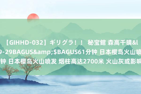【GIHHD-032】ギリグラ！！ 秘宝館 森高千晴</a>2011-09-29BAGUS&$BAGUS61分钟 日本樱岛火山喷发 烟柱高达2700米 火山灰或影响鹿儿岛市北部