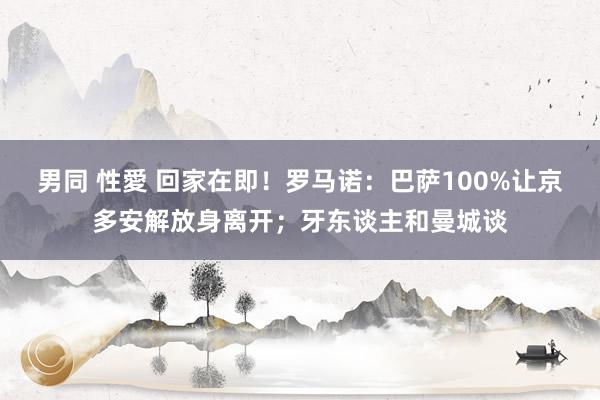 男同 性愛 回家在即！罗马诺：巴萨100%让京多安解放身离开；牙东谈主和曼城谈