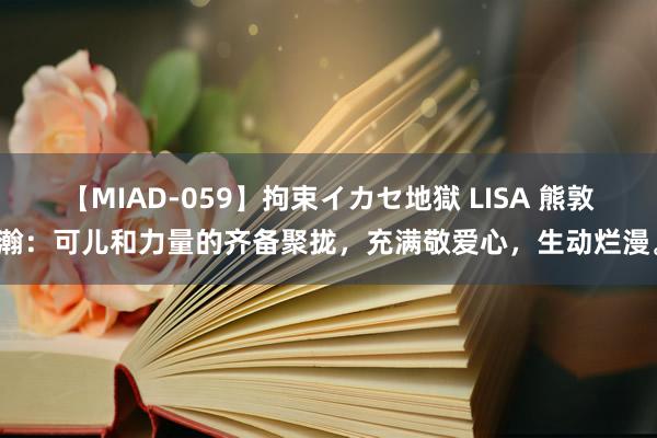 【MIAD-059】拘束イカセ地獄 LISA 熊敦瀚：可儿和力量的齐备聚拢，充满敬爱心，生动烂漫。
