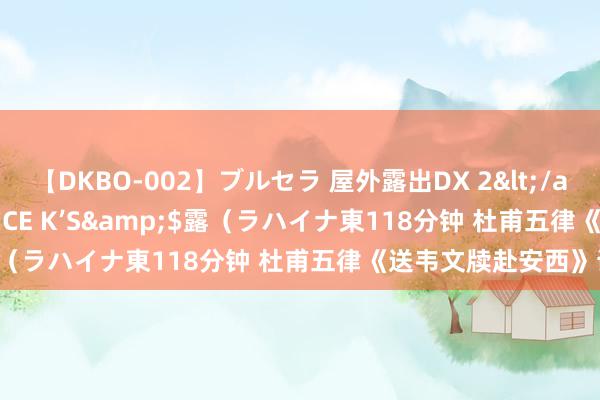 【DKBO-002】ブルセラ 屋外露出DX 2</a>2006-03-16OFFICE K’S&$露（ラハイナ東118分钟 杜甫五律《送韦文牍赴安西》读记