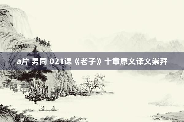 a片 男同 021课《老子》十章原文译文崇拜