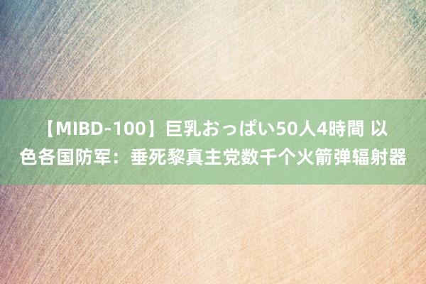 【MIBD-100】巨乳おっぱい50人4時間 以色各国防军：垂死黎真主党数千个火箭弹辐射器