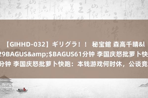 【GIHHD-032】ギリグラ！！ 秘宝館 森高千晴</a>2011-09-29BAGUS&$BAGUS61分钟 李国庆怒批萝卜快跑：本钱游戏何时休，公谈竞争谁来看护？
