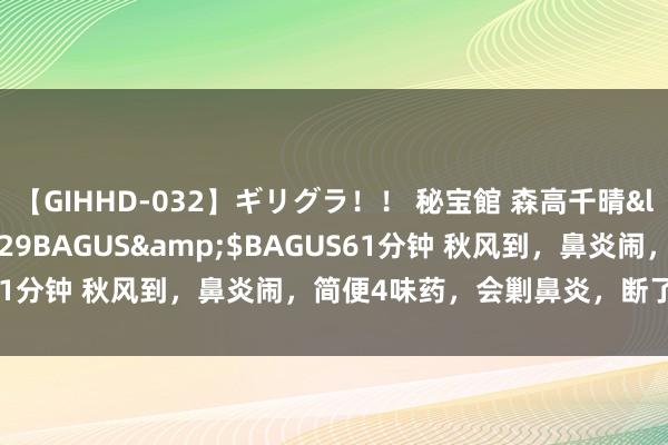 【GIHHD-032】ギリグラ！！ 秘宝館 森高千晴</a>2011-09-29BAGUS&$BAGUS61分钟 秋风到，鼻炎闹，简便4味药，会剿鼻炎，断了痰湿的根！