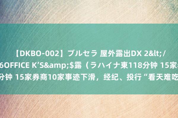 【DKBO-002】ブルセラ 屋外露出DX 2</a>2006-03-16OFFICE K’S&$露（ラハイナ東118分钟 15家券商10家事迹下滑，经纪、投行“看天难吃饭”，资管多见逆势增长