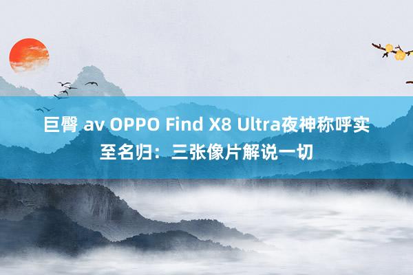 巨臀 av OPPO Find X8 Ultra夜神称呼实至名归：三张像片解说一切