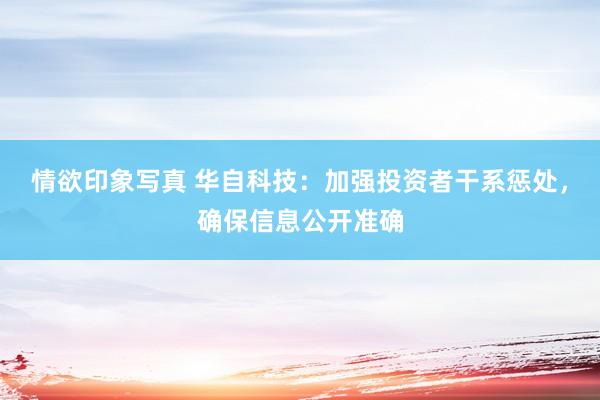 情欲印象写真 华自科技：加强投资者干系惩处，确保信息公开准确