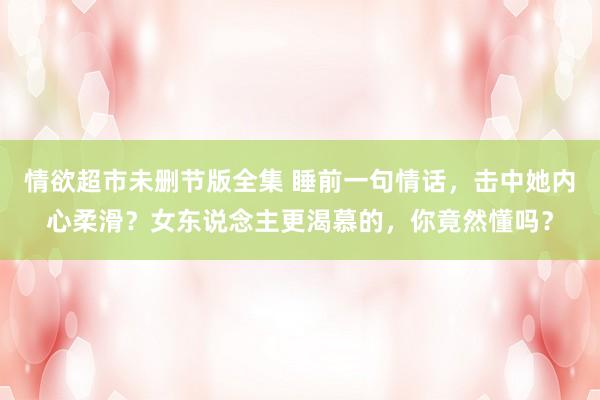 情欲超市未删节版全集 睡前一句情话，击中她内心柔滑？女东说念主更渴慕的，你竟然懂吗？