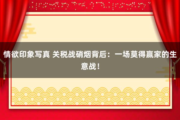 情欲印象写真 关税战硝烟背后：一场莫得赢家的生意战！