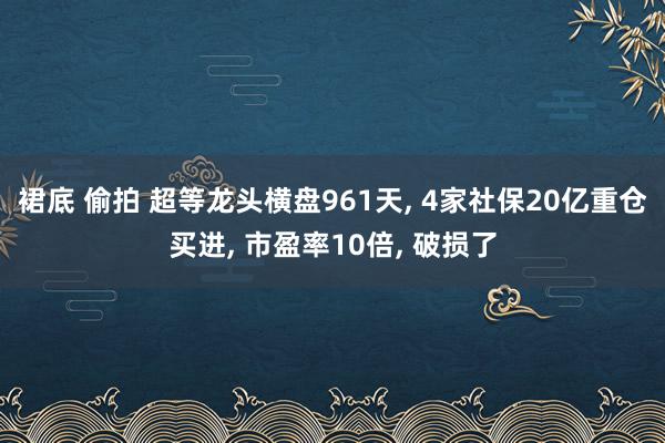 裙底 偷拍 超等龙头横盘961天, 4家社保20亿重仓买进, 市盈率10倍, 破损了