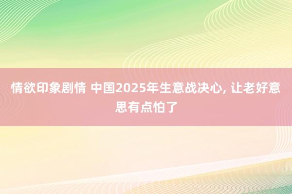 情欲印象剧情 中国2025年生意战决心, 让老好意思有点怕了
