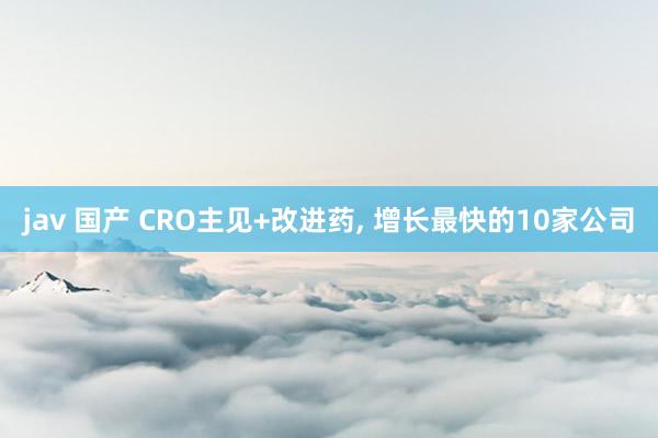 jav 国产 CRO主见+改进药, 增长最快的10家公司