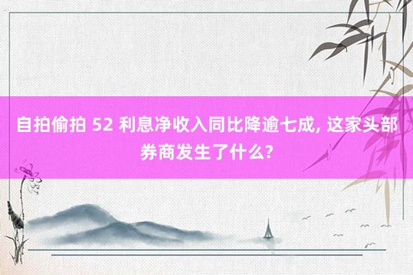 自拍偷拍 52 利息净收入同比降逾七成, 这家头部券商发生了什么?