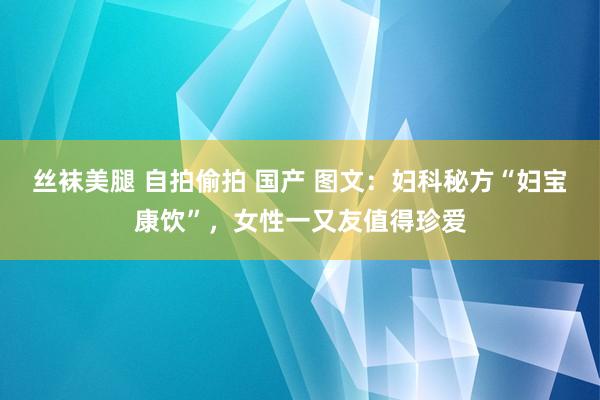 丝袜美腿 自拍偷拍 国产 图文：妇科秘方“妇宝康饮”，女性一又友值得珍爱