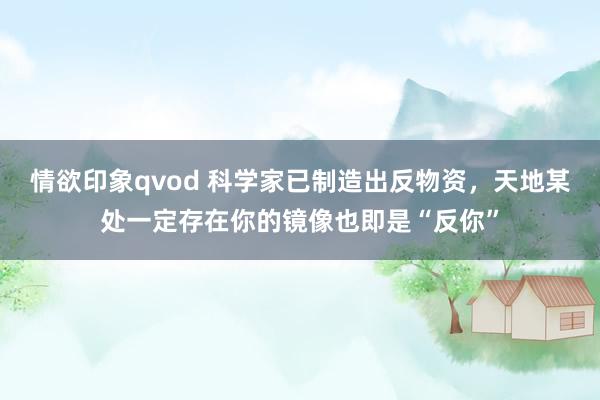 情欲印象qvod 科学家已制造出反物资，天地某处一定存在你的镜像也即是“反你”