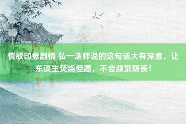 情欲印象剧情 弘一法师说的这句话大有深意，让东谈主焚烧但愿，不会频繁颓丧！