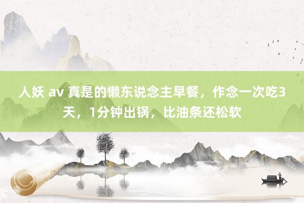 人妖 av 真是的懒东说念主早餐，作念一次吃3天，1分钟出锅，比油条还松软