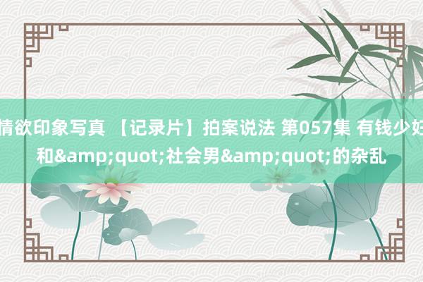 情欲印象写真 【记录片】拍案说法 第057集 有钱少妇和&quot;社会男&quot;的杂乱