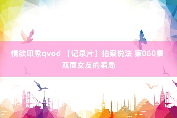 情欲印象qvod 【记录片】拍案说法 第060集 双面女友的骗局