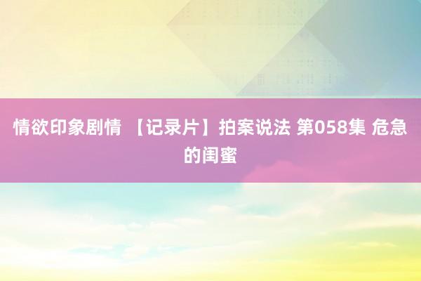 情欲印象剧情 【记录片】拍案说法 第058集 危急的闺蜜