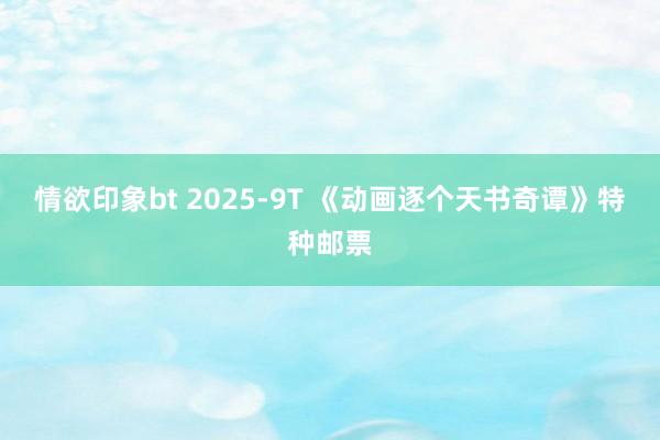 情欲印象bt 2025-9T 《动画逐个天书奇谭》特种邮票