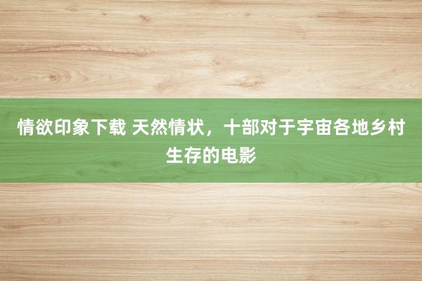 情欲印象下载 天然情状，十部对于宇宙各地乡村生存的电影